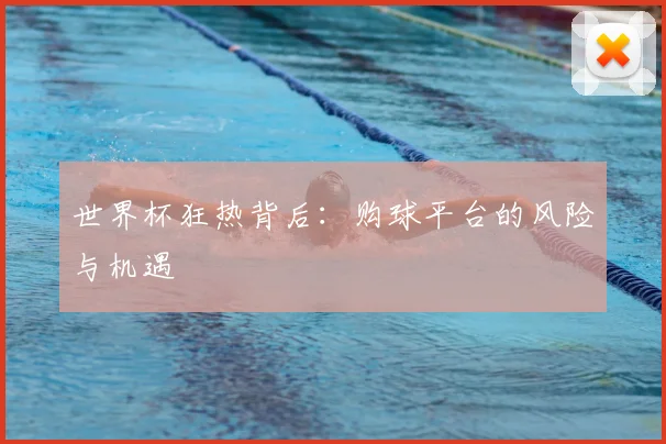 世界杯狂热背后：购球平台的风险与机遇