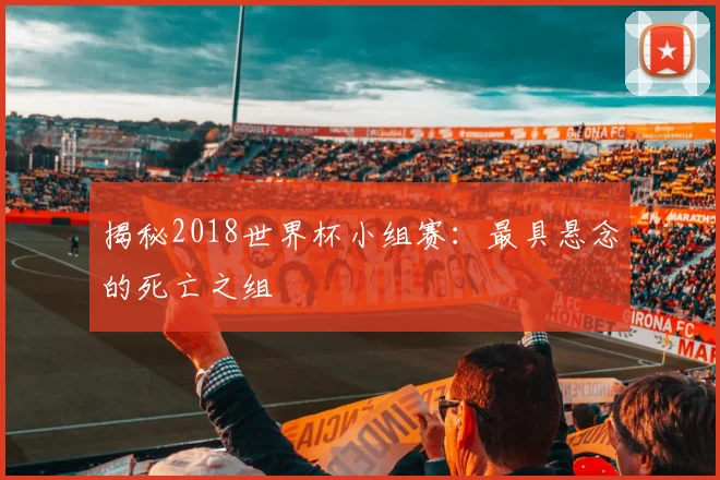 揭秘2018世界杯小组赛:最具悬念的死亡之组