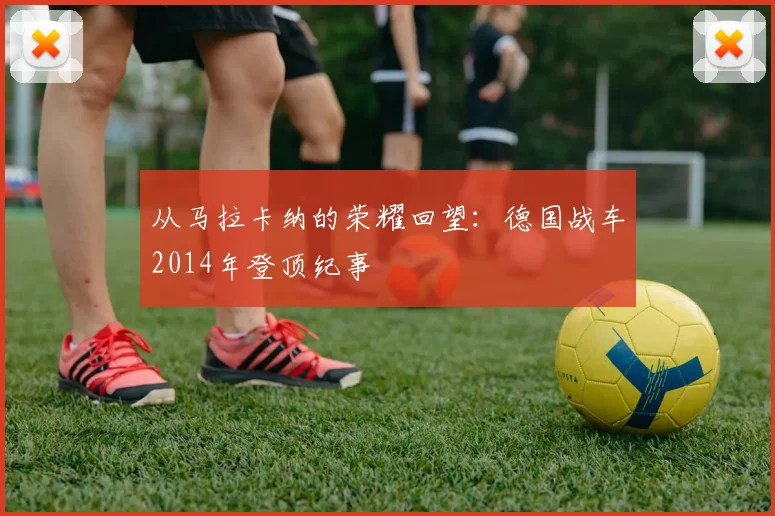 从马拉卡纳的荣耀回望：德国战车2014年登顶纪事