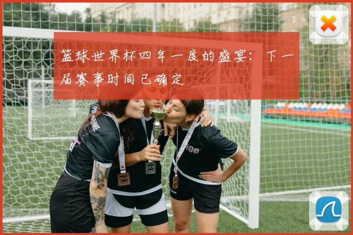 篮球世界杯四年一度的盛宴：下一届赛事时间已确定