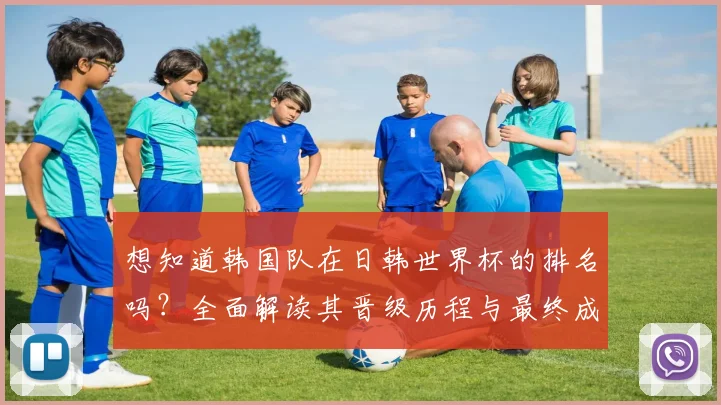 想知道韩国队在日韩世界杯的排名吗？全面解读其晋级历程与最终成绩