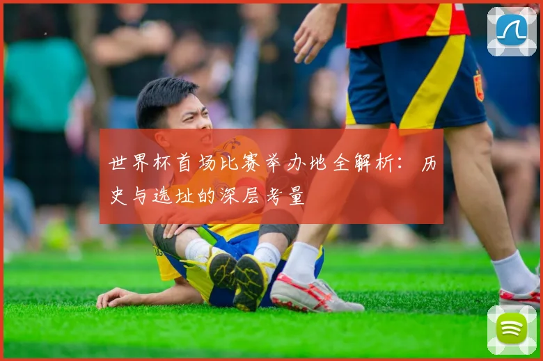 世界杯首场比赛举办地全解析：历史与选址的深层考量