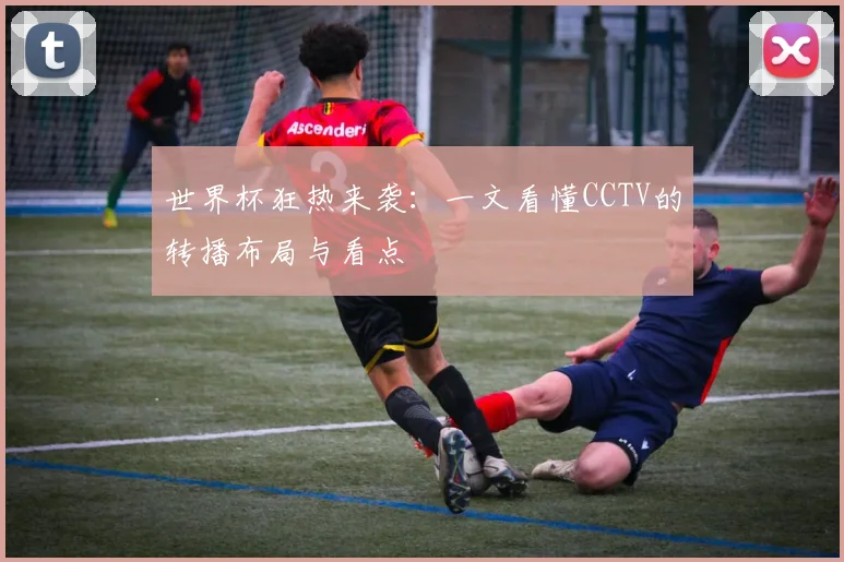 世界杯狂热来袭：一文看懂CCTV的转播布局与看点