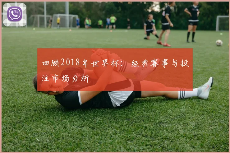 回顾2018年世界杯：经典赛事与投注市场分析