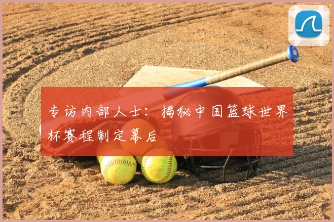 专访内部人士:揭秘中国篮球世界杯赛程制定幕后