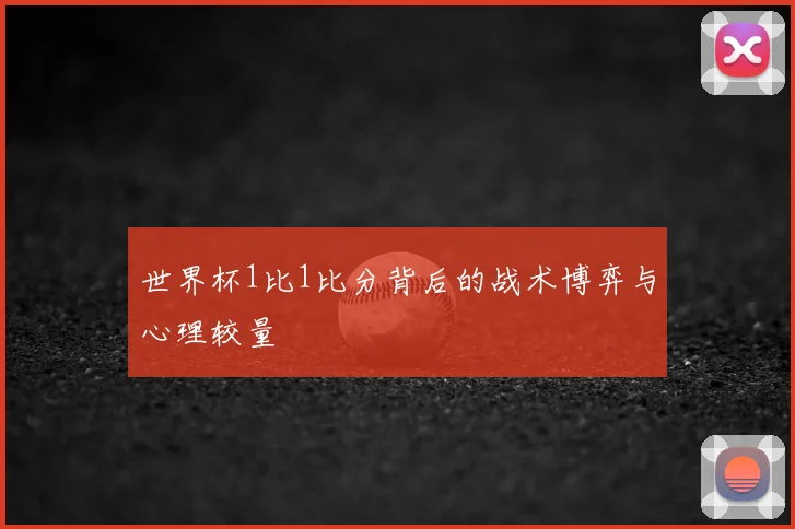 世界杯1比1比分背后的战术博弈与心理较量