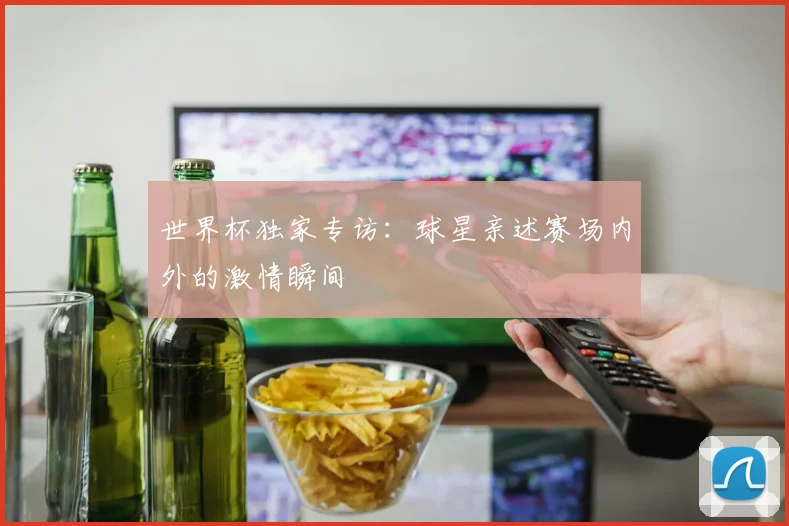 世界杯独家专访：球星亲述赛场内外的激情瞬间