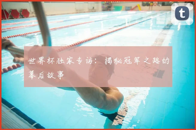世界杯独家专访：揭秘冠军之路的幕后故事