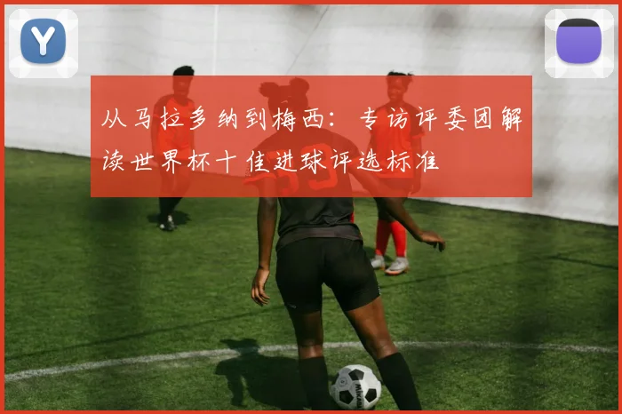 从马拉多纳到梅西：专访评委团解读世界杯十佳进球评选标准