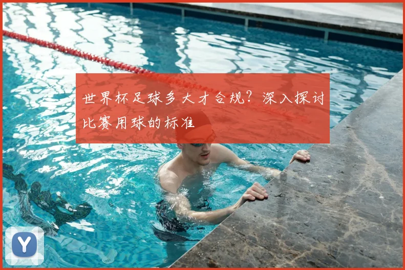 世界杯足球多大才合规?深入探讨比赛用球的标准