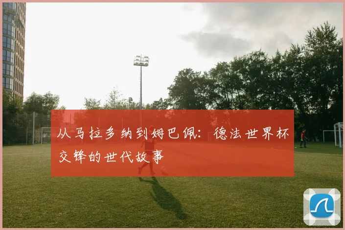 从马拉多纳到姆巴佩：德法世界杯交锋的世代故事