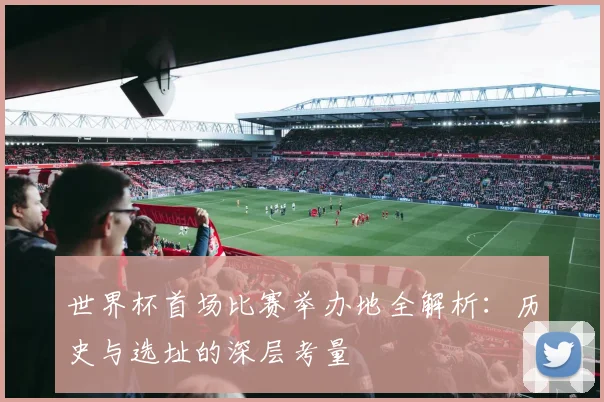 世界杯首场比赛举办地全解析:历史与选址的深层考量