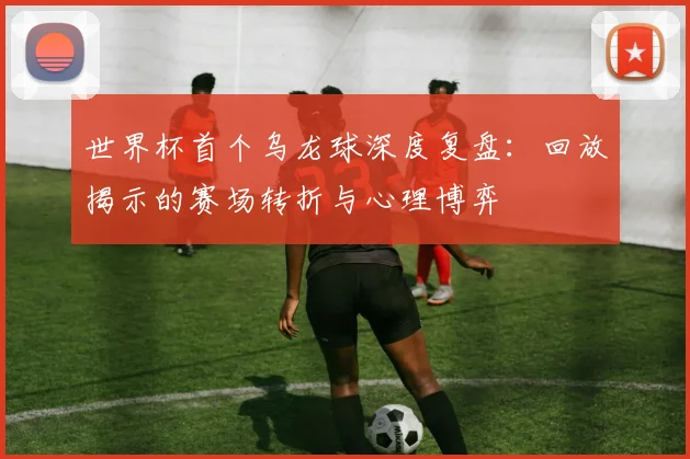 世界杯首个乌龙球深度复盘：回放揭示的赛场转折与心理博弈