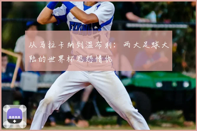 从马拉卡纳到温布利：两大足球大陆的世界杯恩怨情仇