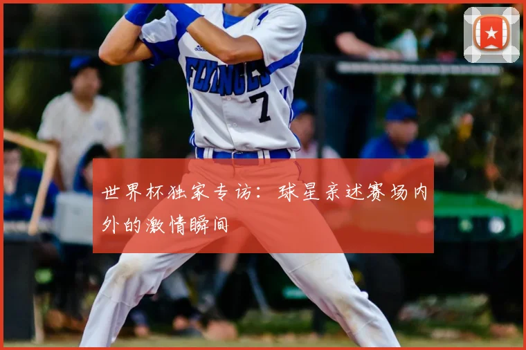 世界杯独家专访：球星亲述赛场内外的激情瞬间