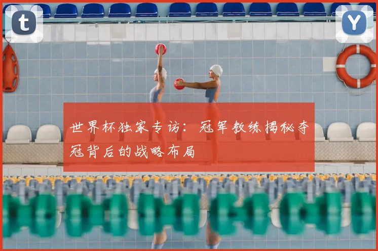 世界杯独家专访：冠军教练揭秘夺冠背后的战略布局