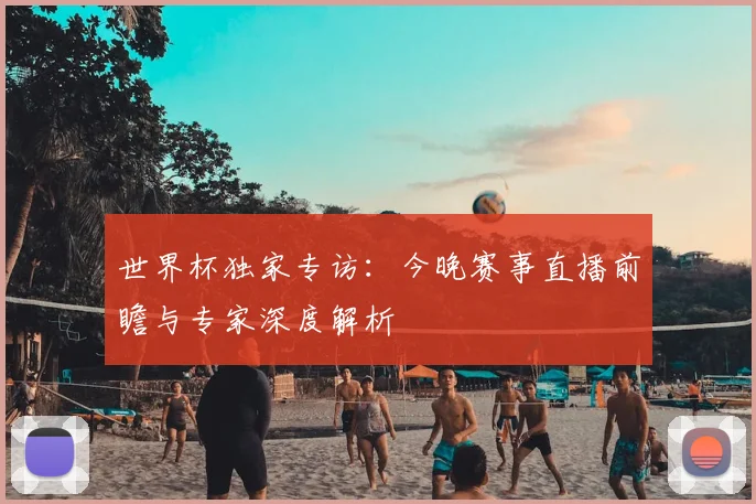 世界杯独家专访：今晚赛事直播前瞻与专家深度解析