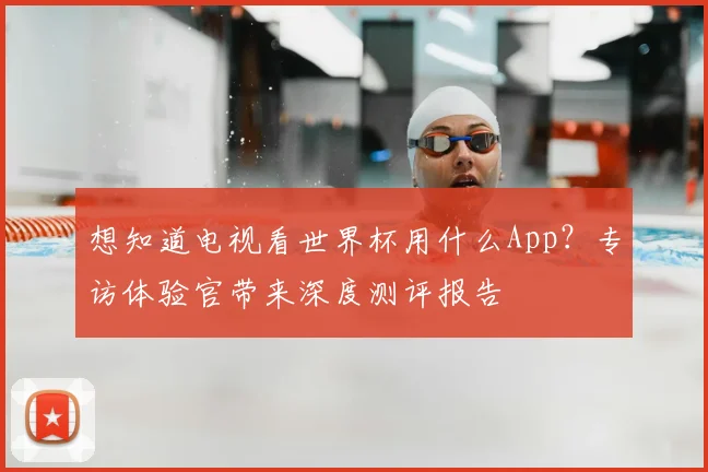 想知道电视看世界杯用什么App？专访体验官带来深度测评报告