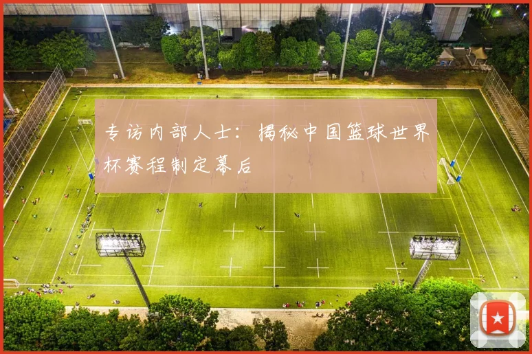 专访内部人士:揭秘中国篮球世界杯赛程制定幕后