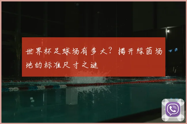 世界杯足球场有多大?揭开绿茵场地的标准尺寸之谜