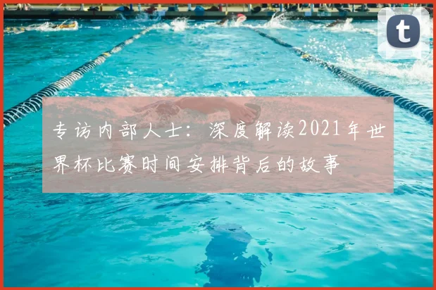 专访内部人士:深度解读2021年世界杯比赛时间安排背后的故事