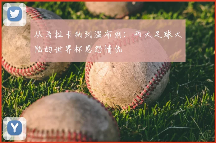 从马拉卡纳到温布利：两大足球大陆的世界杯恩怨情仇