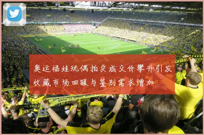 奥运福娃玩偶拍卖成交价攀升引发收藏市场回暖与鉴别需求增加