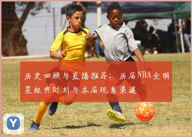 历史回顾与直播推荐：历届NBA全明星经典时刻与本届观看渠道