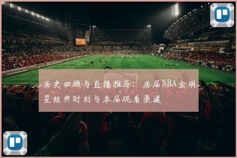 历史回顾与直播推荐：历届NBA全明星经典时刻与本届观看渠道