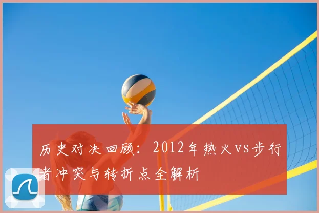 历史对决回顾：2012年热火vs步行者冲突与转折点全解析