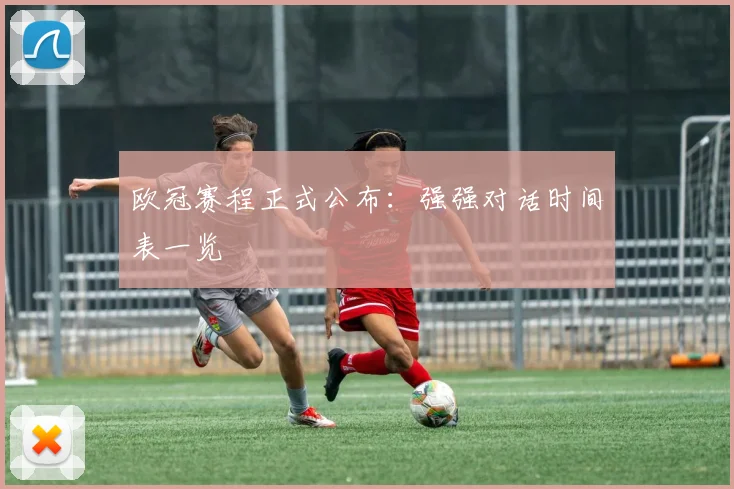 欧冠赛程正式公布：强强对话时间表一览