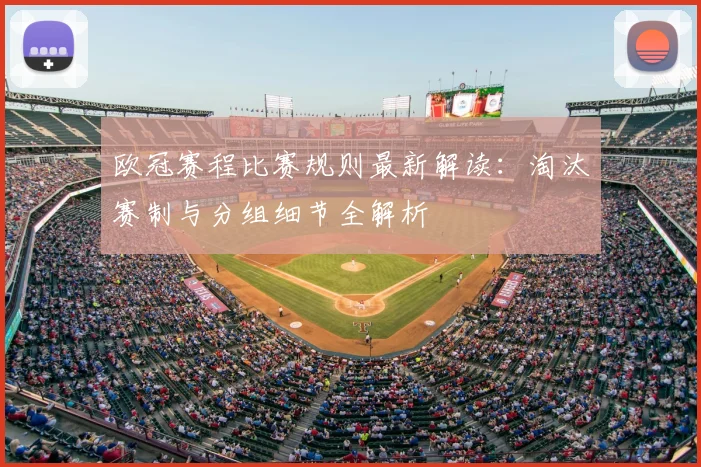欧冠赛程比赛规则最新解读：淘汰赛制与分组细节全解析