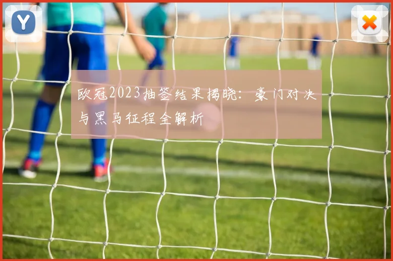 欧冠2023抽签结果揭晓：豪门对决与黑马征程全解析