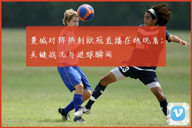 曼城对阵热刺欧冠直播在线观看：关键战况与进球瞬间