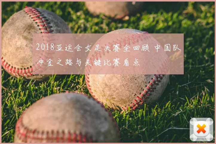 2018亚运会女足决赛全回顾 中国队冲金之路与关键比赛看点