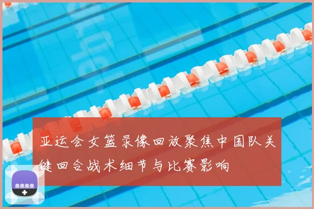 亚运会女篮录像回放聚焦中国队关键回合战术细节与比赛影响