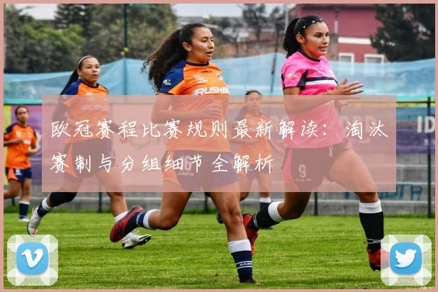 欧冠赛程比赛规则最新解读：淘汰赛制与分组细节全解析