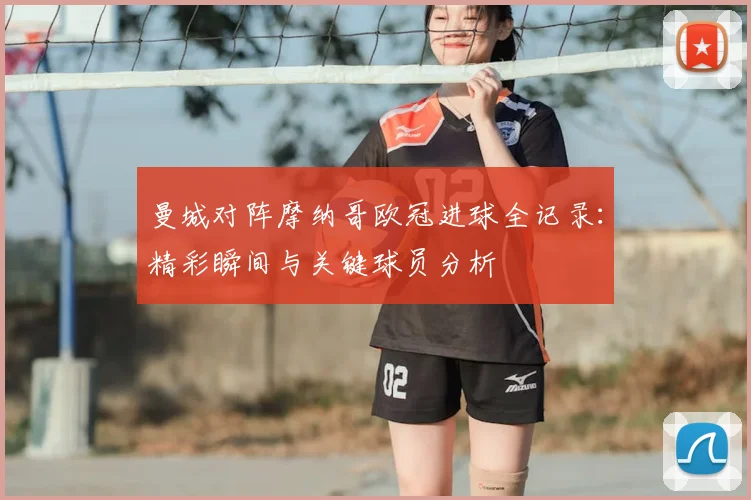 曼城对阵摩纳哥欧冠进球全记录：精彩瞬间与关键球员分析