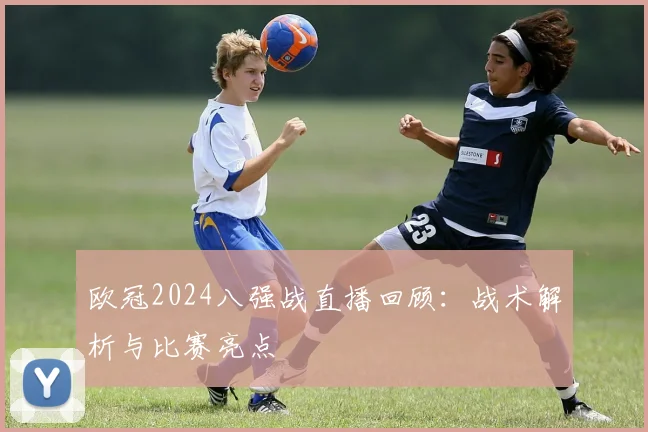 欧冠2024八强战直播回顾:战术解析与比赛亮点
