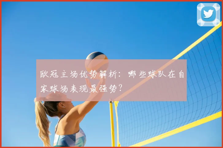 欧冠主场优势解析：哪些球队在自家球场表现最强势？