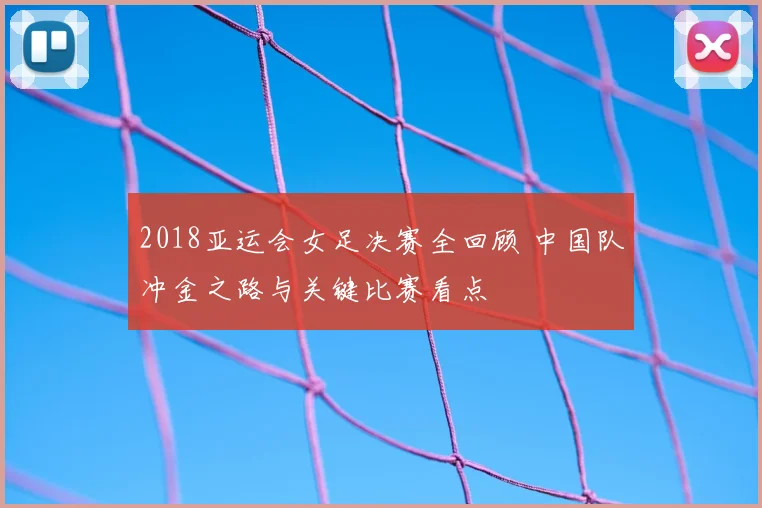 2018亚运会女足决赛全回顾 中国队冲金之路与关键比赛看点