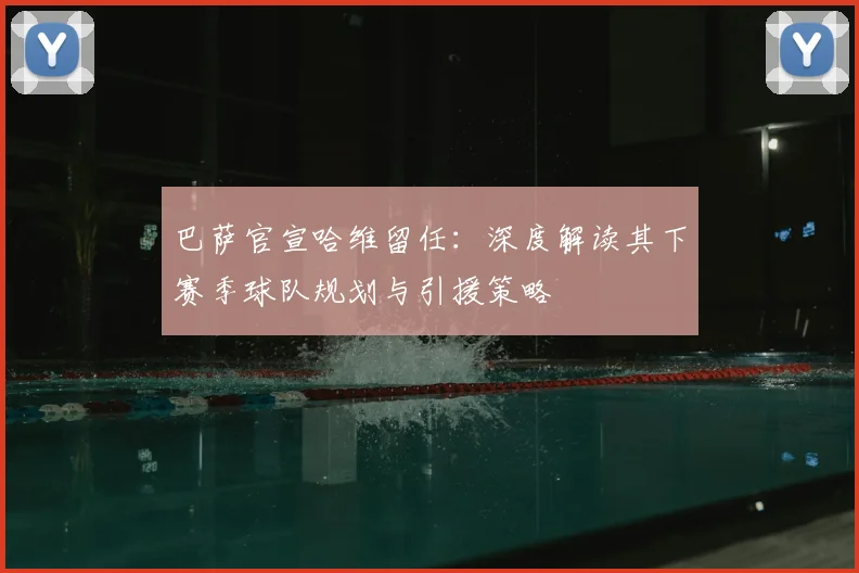 巴萨官宣哈维留任:深度解读其下赛季球队规划与引援策略
